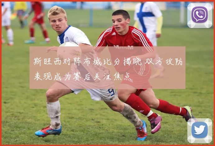 斯旺西对阵布城比分揭晓 双方攻防表现成为赛后关注焦点