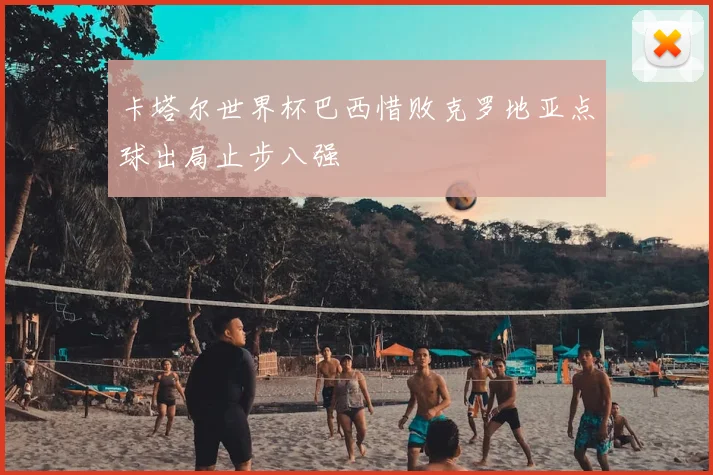 卡塔尔世界杯巴西惜败克罗地亚点球出局止步八强