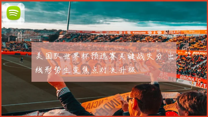 美国队世界杯预选赛关键战失分 出线形势生变焦点对决升级