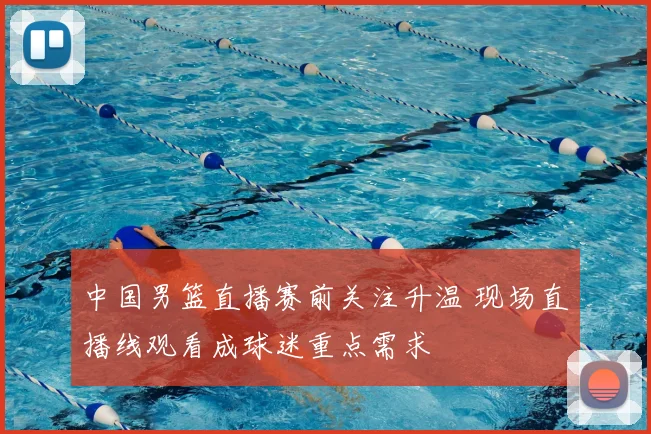 中国男篮直播赛前关注升温 现场直播线观看成球迷重点需求
