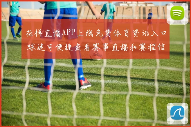花样直播APP上线免费体育资讯入口 球迷可便捷查看赛事直播和赛程信息