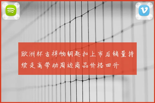 欧洲杯吉祥物钥匙扣上市后销量持续走高带动周边商品价格回升