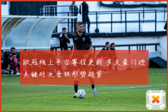 欧冠线上平台赛程更新 多支豪门迎关键对决晋级形势趋紧