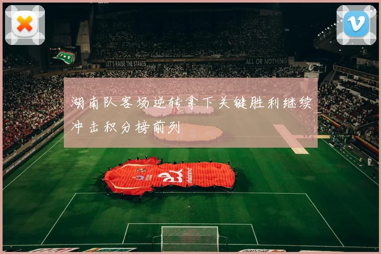 湖南队客场逆转拿下关键胜利继续冲击积分榜前列