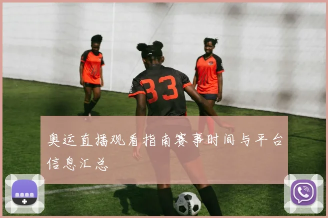 奥运直播观看指南赛事时间与平台信息汇总