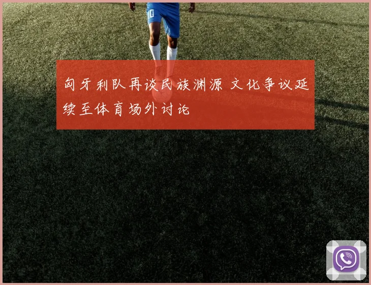 匈牙利队再谈民族渊源 文化争议延续至体育场外讨论