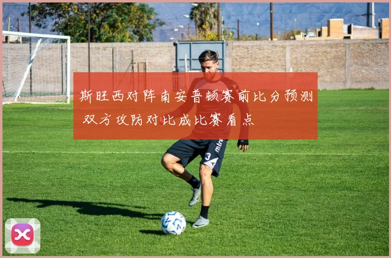斯旺西对阵南安普顿赛前比分预测 双方攻防对比成比赛看点