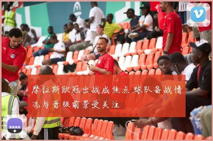 摩拉斯欧冠出战成焦点 球队备战情况与晋级前景受关注