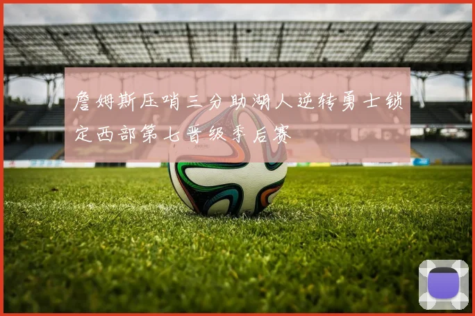 詹姆斯压哨三分助湖人逆转勇士锁定西部第七晋级季后赛