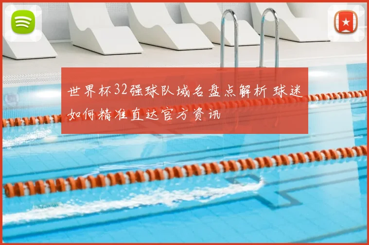 世界杯32强球队域名盘点解析 球迷如何精准直达官方资讯