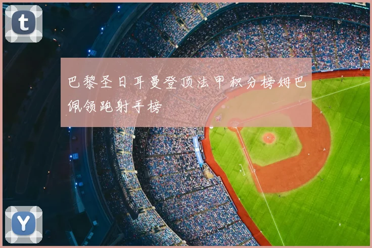 巴黎圣日耳曼登顶法甲积分榜姆巴佩领跑射手榜