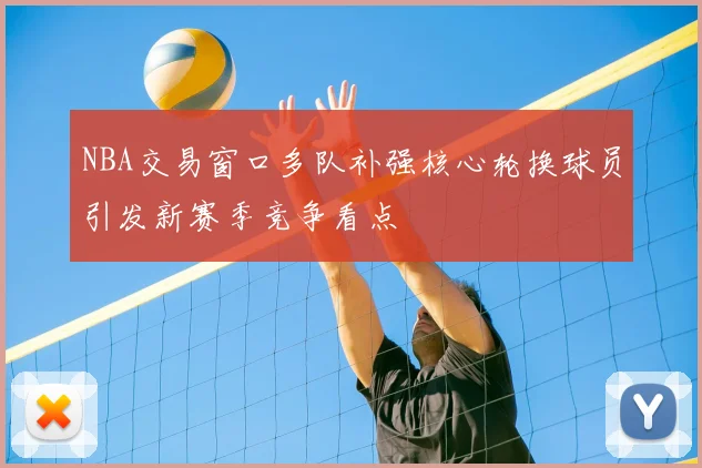 NBA交易窗口多队补强核心轮换球员引发新赛季竞争看点