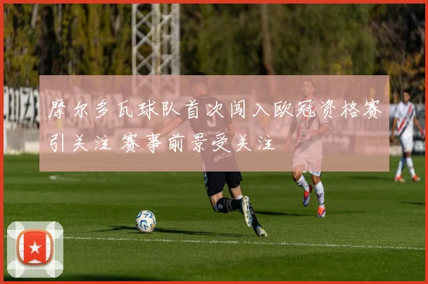 摩尔多瓦球队首次闯入欧冠资格赛引关注 赛事前景受关注