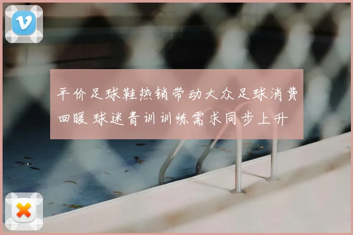 平价足球鞋热销带动大众足球消费回暖 球迷青训训练需求同步上升