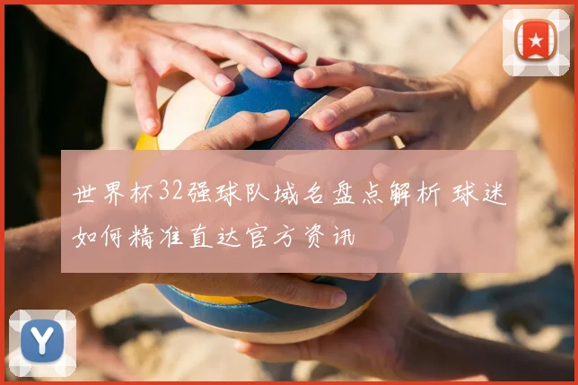 世界杯32强球队域名盘点解析 球迷如何精准直达官方资讯