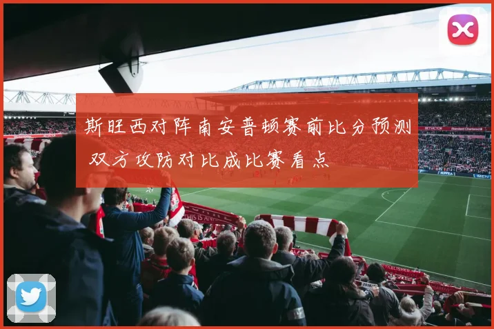 斯旺西对阵南安普顿赛前比分预测 双方攻防对比成比赛看点