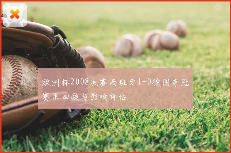 欧洲杯2008决赛西班牙1-0德国夺冠赛果回顾与影响评估