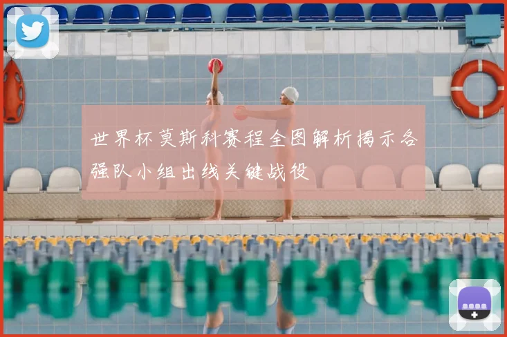 世界杯莫斯科赛程全图解析揭示各强队小组出线关键战役