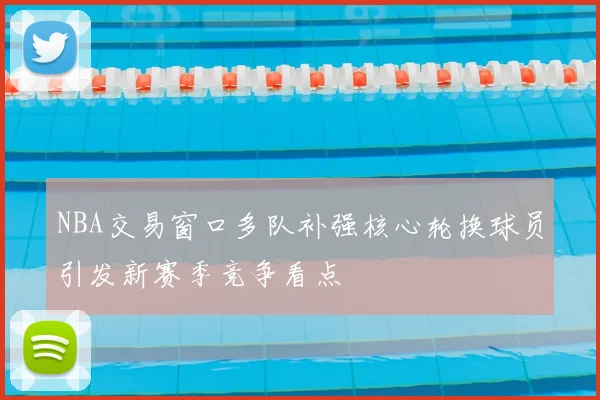 NBA交易窗口多队补强核心轮换球员引发新赛季竞争看点