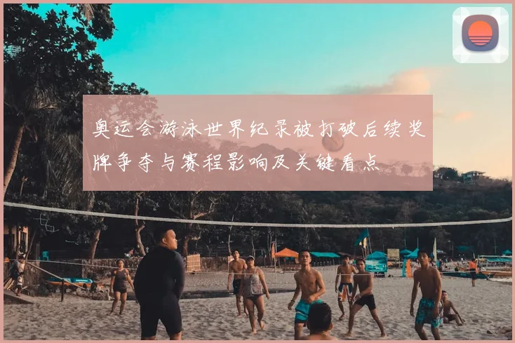 奥运会游泳世界纪录被打破后续奖牌争夺与赛程影响及关键看点