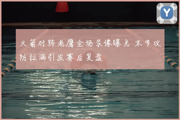 火箭对阵老鹰全场录像曝光 末节攻防拉满引发赛后复盘