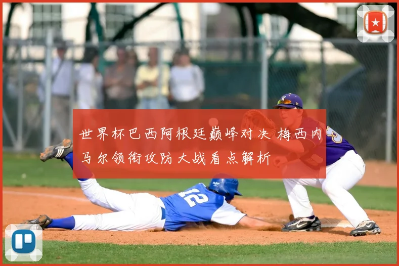 世界杯巴西阿根廷巅峰对决 梅西内马尔领衔攻防大战看点解析