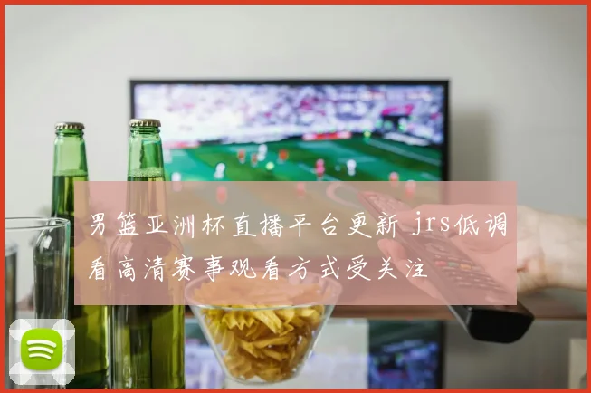 男篮亚洲杯直播平台更新 jrs低调看高清赛事观看方式受关注