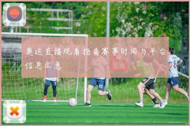 奥运直播观看指南赛事时间与平台信息汇总