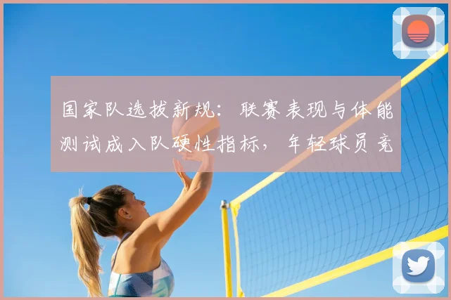 国家队选拔新规：联赛表现与体能测试成入队硬性指标，年轻球员竞争加剧