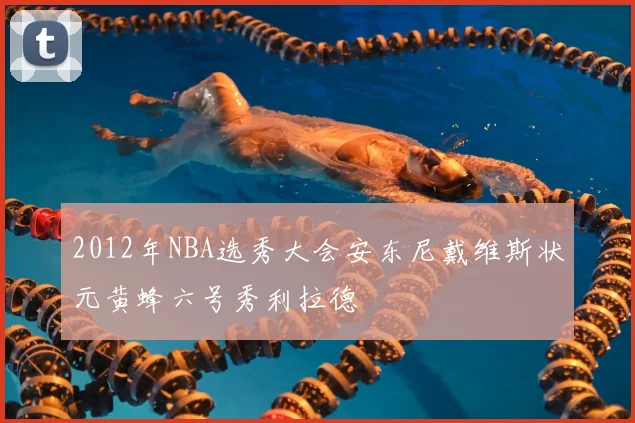 2012年NBA选秀大会安东尼戴维斯状元黄蜂六号秀利拉德
