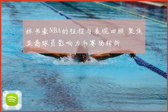 林书豪NBA的征程与表现回顾 聚焦亚裔球员影响力和赛场转折