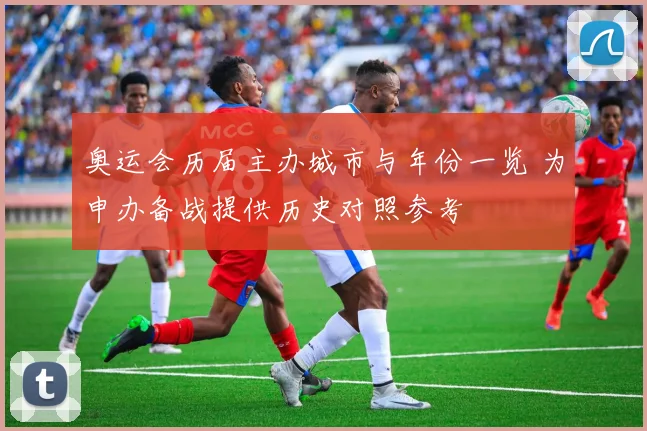奥运会历届主办城市与年份一览 为申办备战提供历史对照参考