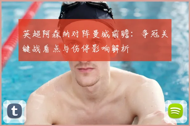 英超阿森纳对阵曼城前瞻：争冠关键战看点与伤停影响解析