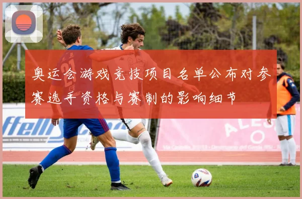 奥运会游戏竞技项目名单公布对参赛选手资格与赛制的影响细节