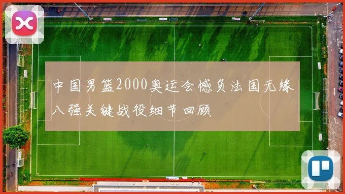 中国男篮2000奥运会憾负法国无缘八强关键战役细节回顾