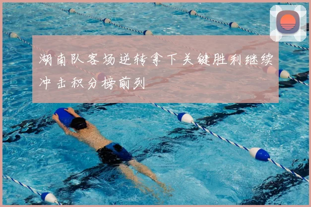 湖南队客场逆转拿下关键胜利继续冲击积分榜前列