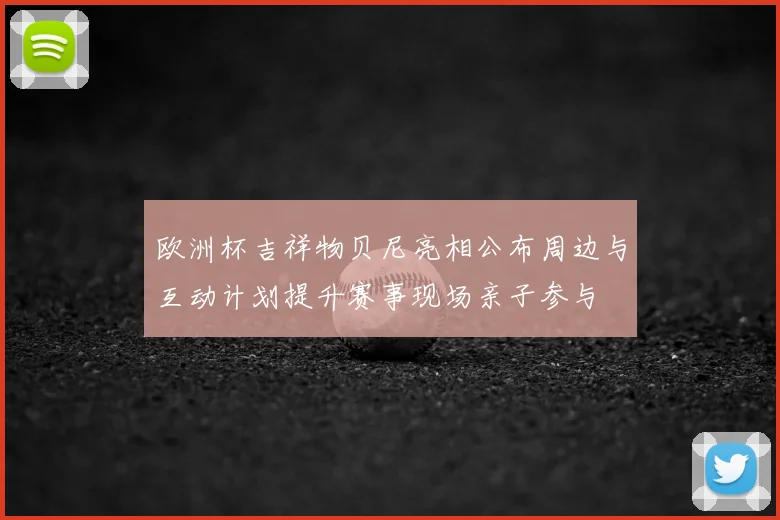 欧洲杯吉祥物贝尼亮相公布周边与互动计划提升赛事现场亲子参与
