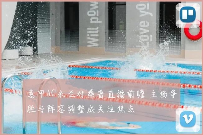 意甲AC米兰对桑普直播前瞻 主场争胜与阵容调整成关注焦点