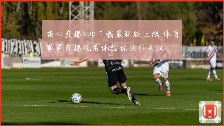花心直播app下载最新版上线 体育赛事直播观看体验优化引关注