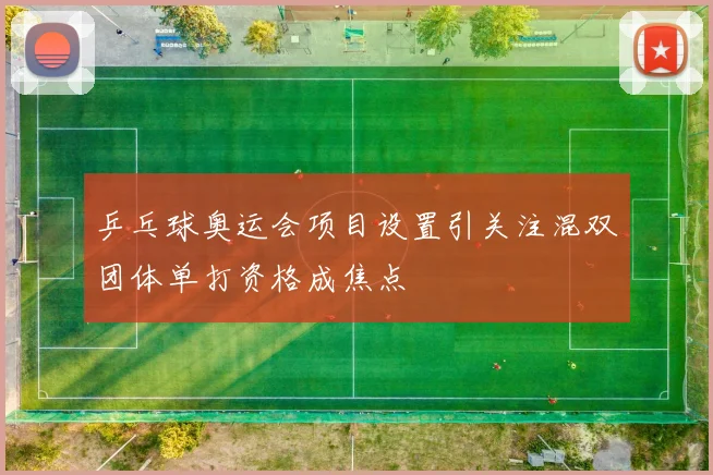 乒乓球奥运会项目设置引关注混双团体单打资格成焦点