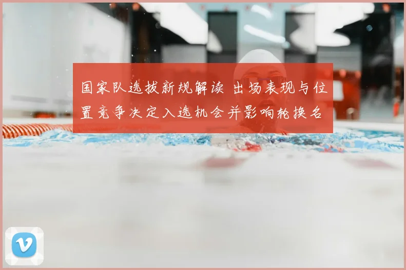 国家队选拔新规解读 出场表现与位置竞争决定入选机会并影响轮换名单