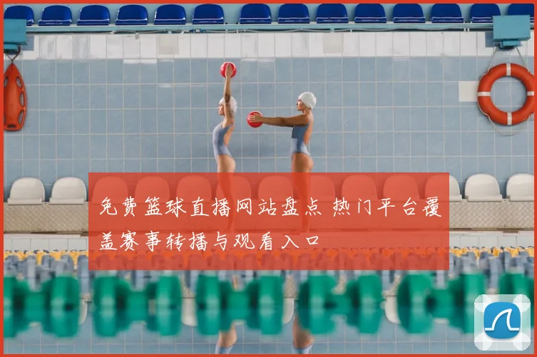 免费篮球直播网站盘点 热门平台覆盖赛事转播与观看入口