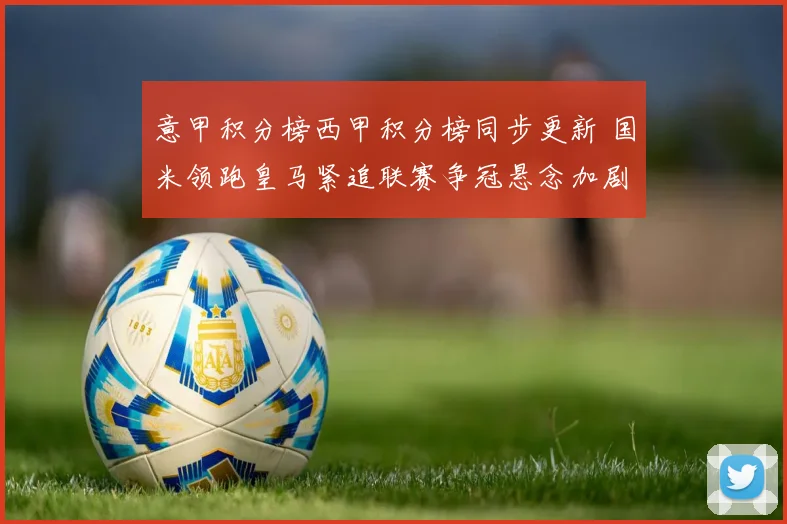 意甲积分榜西甲积分榜同步更新 国米领跑皇马紧追联赛争冠悬念加剧