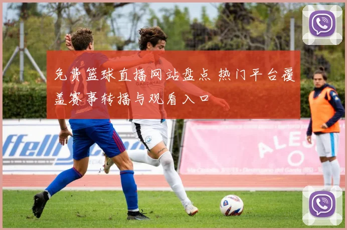 免费篮球直播网站盘点 热门平台覆盖赛事转播与观看入口