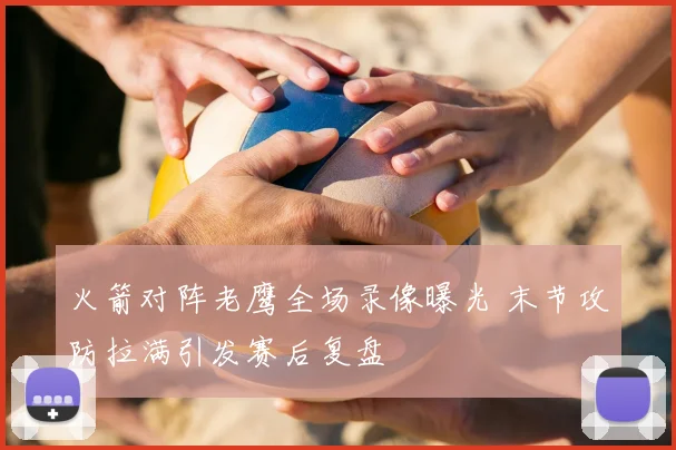 火箭对阵老鹰全场录像曝光 末节攻防拉满引发赛后复盘