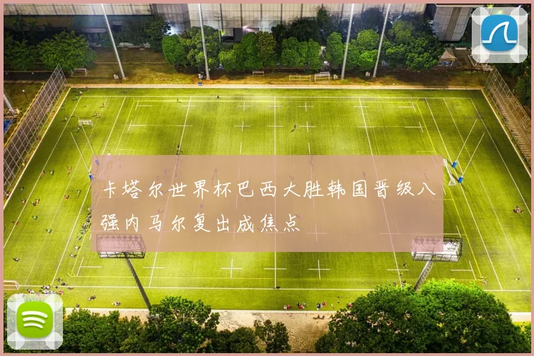 卡塔尔世界杯巴西大胜韩国晋级八强内马尔复出成焦点