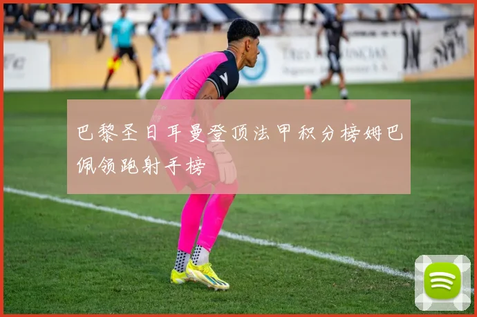 巴黎圣日耳曼登顶法甲积分榜姆巴佩领跑射手榜