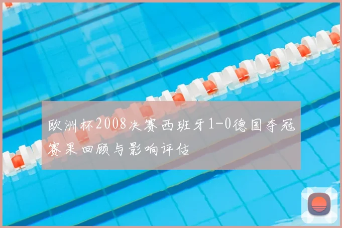 欧洲杯2008决赛西班牙1-0德国夺冠赛果回顾与影响评估