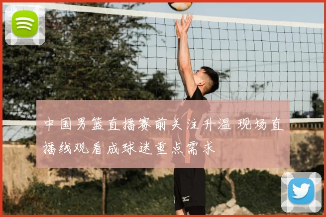中国男篮直播赛前关注升温 现场直播线观看成球迷重点需求