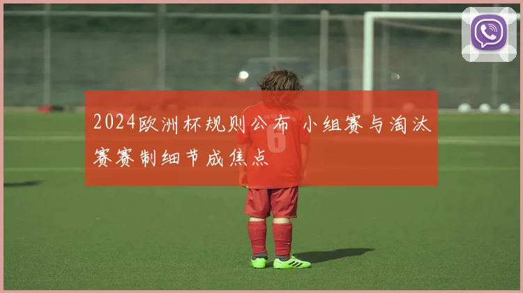 2024欧洲杯规则公布 小组赛与淘汰赛赛制细节成焦点